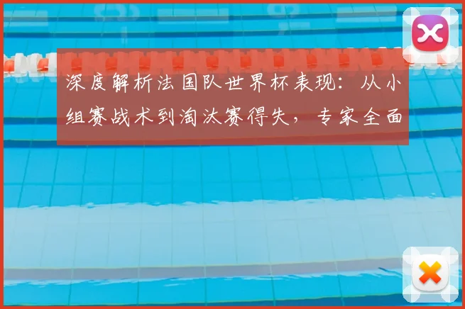 深度解析法国队世界杯表现:从小组赛战术到淘汰赛得失,专家全面盘点阵容优劣