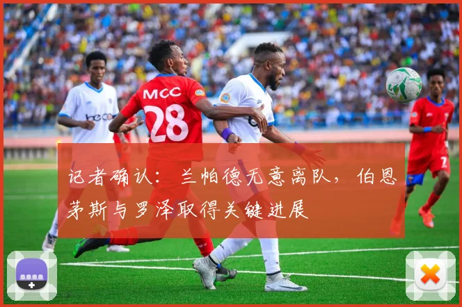 记者确认：兰帕德无意离队，伯恩茅斯与罗泽取得关键进展