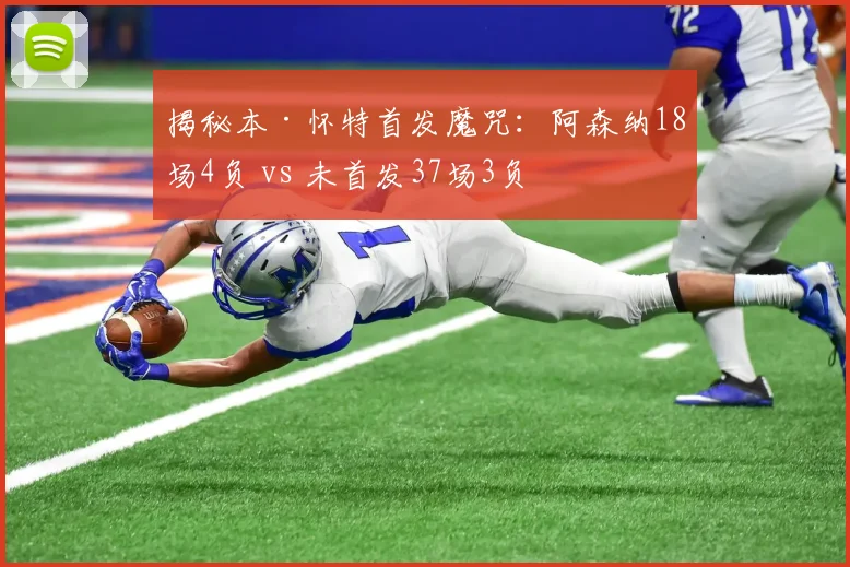 揭秘本·怀特首发魔咒：阿森纳18场4负 vs 未首发37场3负