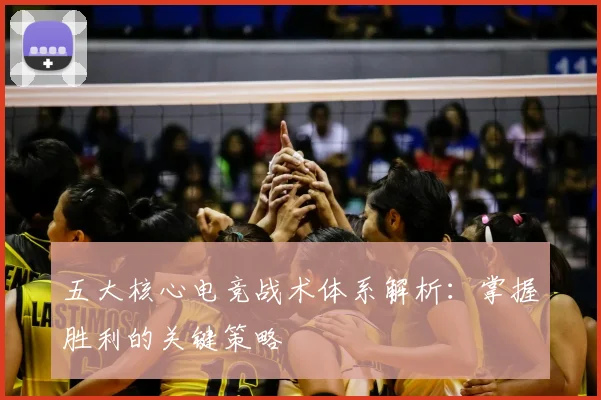 五大核心电竞战术体系解析：掌握胜利的关键策略