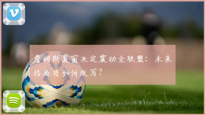 詹姆斯夏窗决定震动全联盟：未来格局将如何改写？