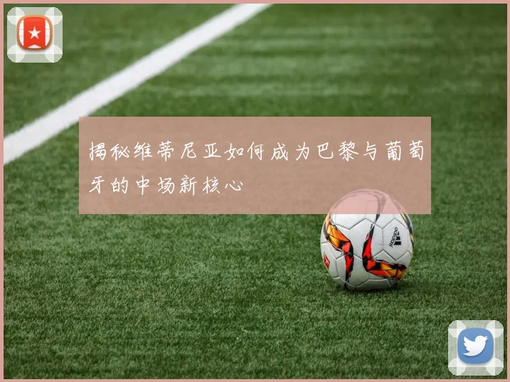 揭秘维蒂尼亚如何成为巴黎与葡萄牙的中场新核心