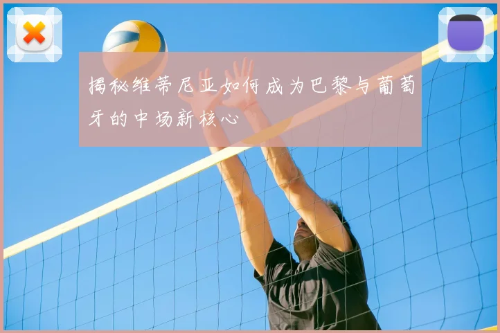 揭秘维蒂尼亚如何成为巴黎与葡萄牙的中场新核心