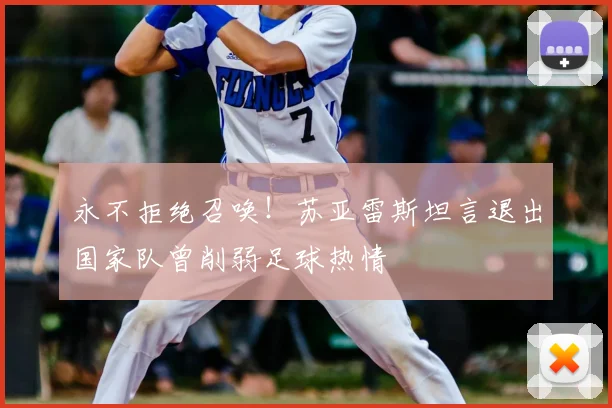 永不拒绝召唤！苏亚雷斯坦言退出国家队曾削弱足球热情