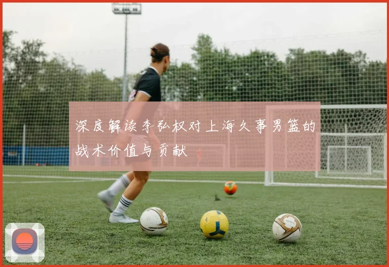 深度解读李弘权对上海久事男篮的战术价值与贡献