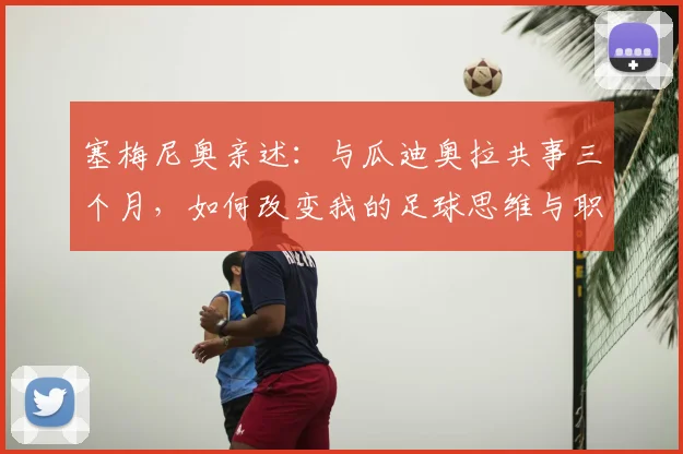 塞梅尼奥亲述:与瓜迪奥拉共事三个月,如何改变我的足球思维与职业轨迹
