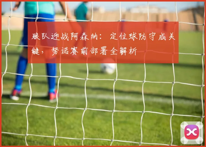 狼队迎战阿森纳：定位球防守成关键，努诺赛前部署全解析