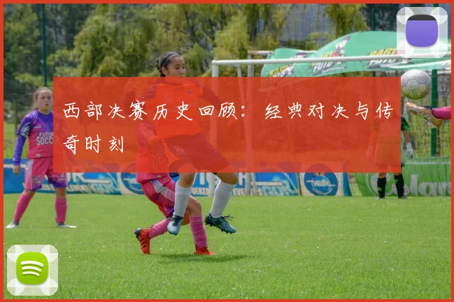 西部决赛历史回顾：经典对决与传奇时刻