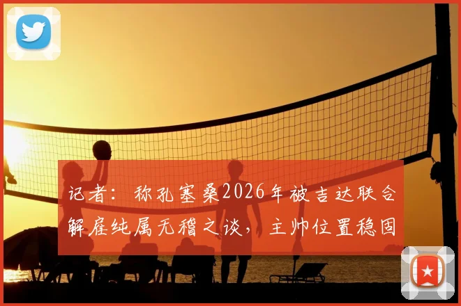 记者：称孔塞桑2026年被吉达联合解雇纯属无稽之谈，主帅位置稳固