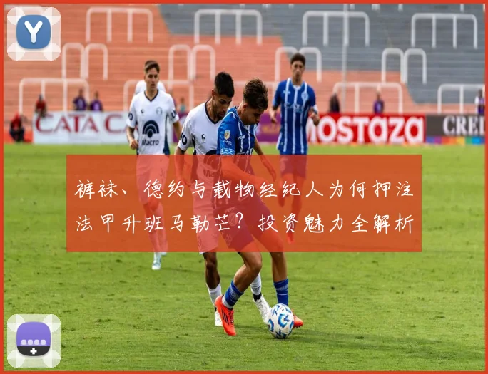 裤袜、德约与载物经纪人为何押注法甲升班马勒芒？投资魅力全解析