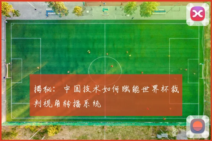 揭秘：中国技术如何赋能世界杯裁判视角转播系统