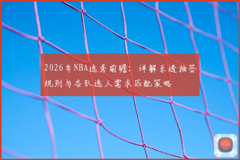 2026年NBA选秀前瞻：详解乐透抽签规则与各队选人需求匹配策略