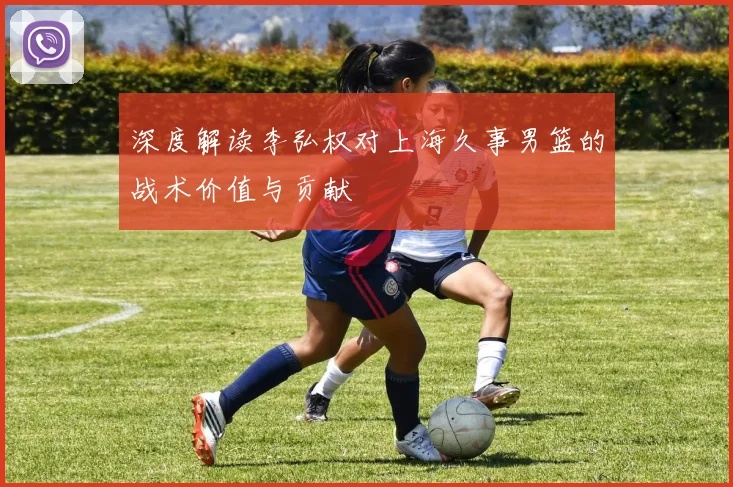 深度解读李弘权对上海久事男篮的战术价值与贡献