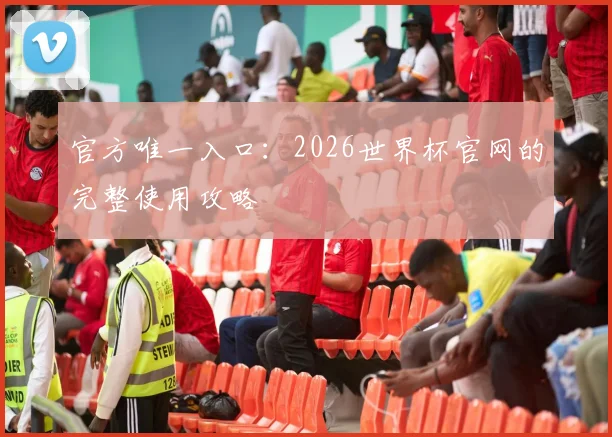 官方唯一入口:2026世界杯官网的完整使用攻略