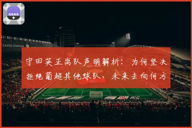 守田英正离队声明解析：为何坚决拒绝葡超其他球队，未来去向何方？