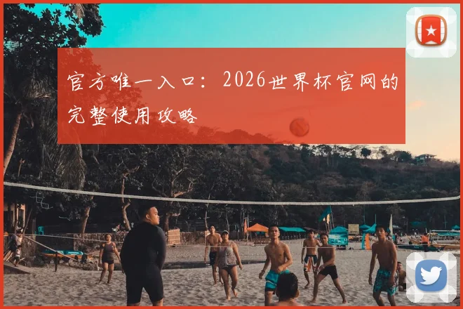 官方唯一入口：2026世界杯官网的完整使用攻略