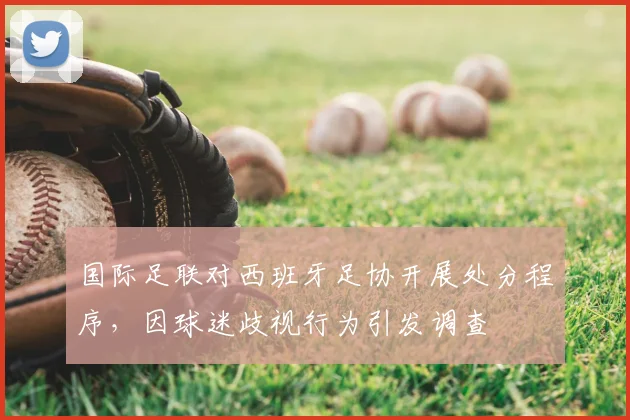 国际足联对西班牙足协开展处分程序，因球迷歧视行为引发调查