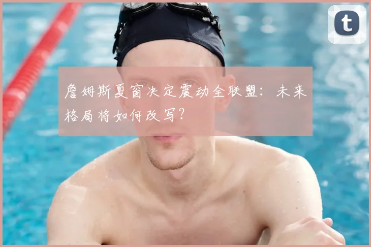 詹姆斯夏窗决定震动全联盟：未来格局将如何改写？