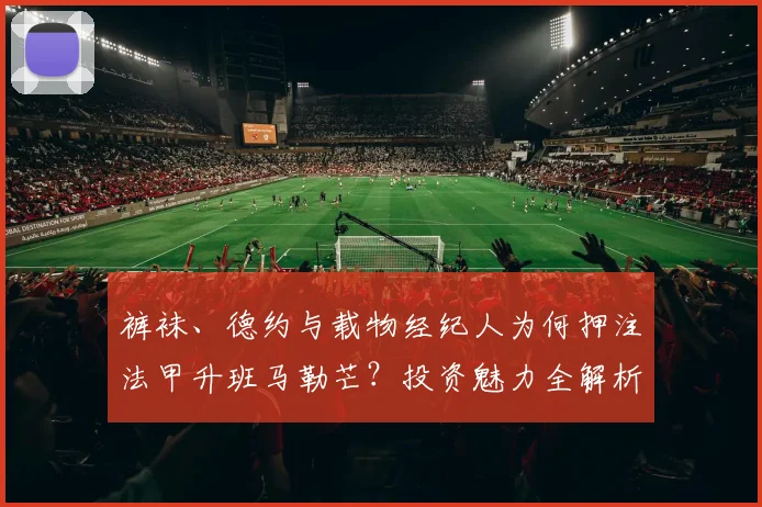 裤袜、德约与载物经纪人为何押注法甲升班马勒芒?投资魅力全解析
