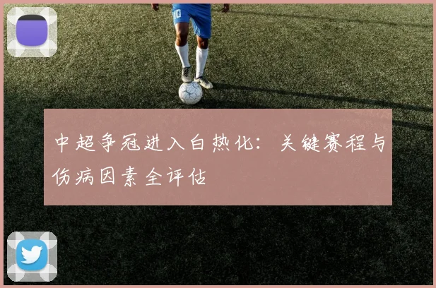 中超争冠进入白热化:关键赛程与伤病因素全评估