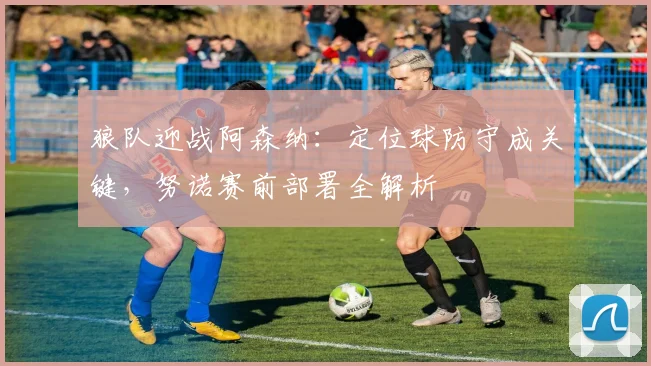 狼队迎战阿森纳:定位球防守成关键,努诺赛前部署全解析