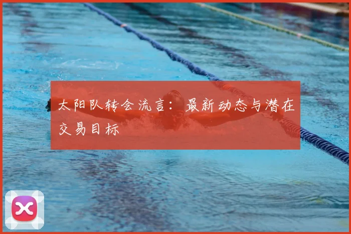 太阳队转会流言：最新动态与潜在交易目标