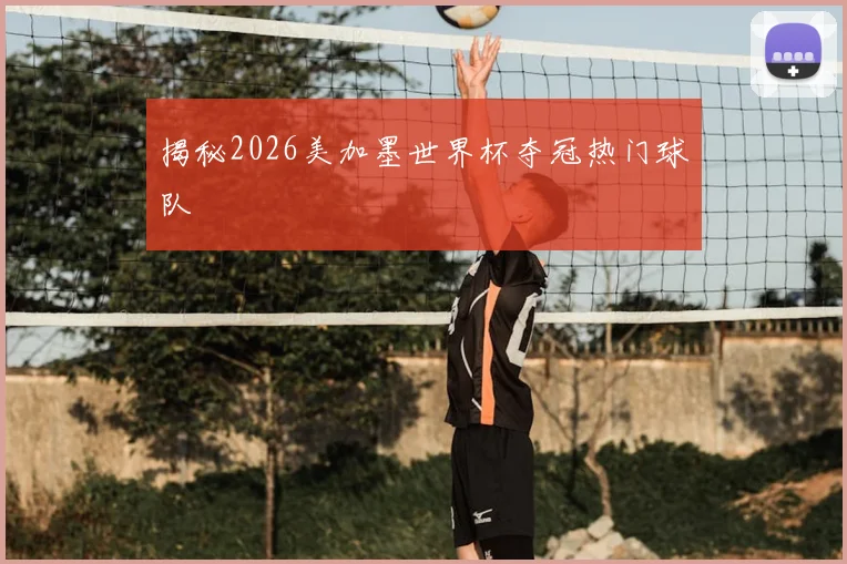 揭秘2026美加墨世界杯夺冠热门球队