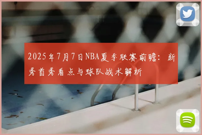 2025年7月7日NBA夏季联赛前瞻:新秀首秀看点与球队战术解析