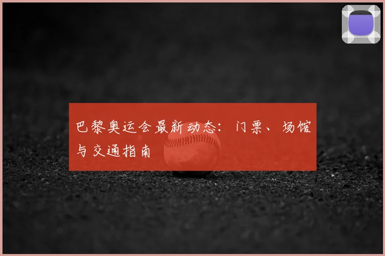 巴黎奥运会最新动态:门票、场馆与交通指南