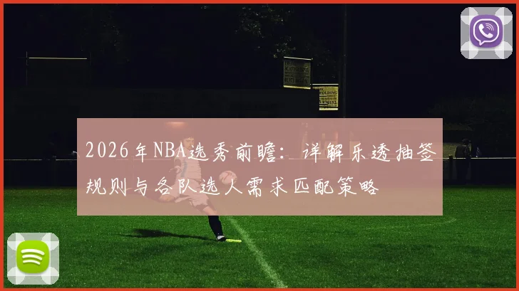 2026年NBA选秀前瞻:详解乐透抽签规则与各队选人需求匹配策略